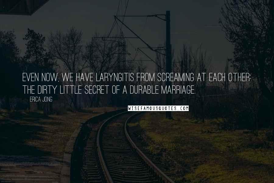 Erica Jong Quotes: Even now, we have laryngitis from screaming at each other: the dirty little secret of a durable marriage.