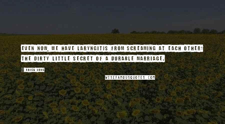 Erica Jong Quotes: Even now, we have laryngitis from screaming at each other: the dirty little secret of a durable marriage.