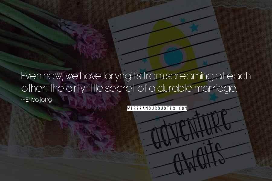 Erica Jong Quotes: Even now, we have laryngitis from screaming at each other: the dirty little secret of a durable marriage.