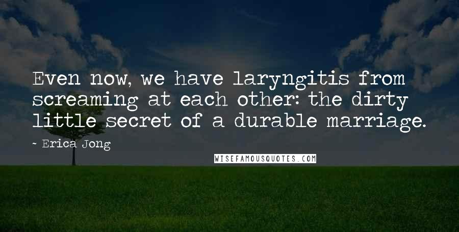 Erica Jong Quotes: Even now, we have laryngitis from screaming at each other: the dirty little secret of a durable marriage.