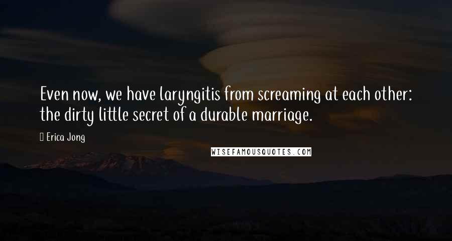 Erica Jong Quotes: Even now, we have laryngitis from screaming at each other: the dirty little secret of a durable marriage.