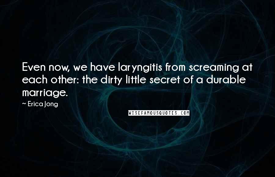 Erica Jong Quotes: Even now, we have laryngitis from screaming at each other: the dirty little secret of a durable marriage.