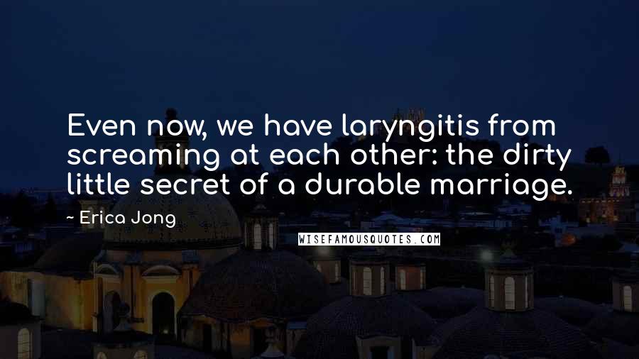 Erica Jong Quotes: Even now, we have laryngitis from screaming at each other: the dirty little secret of a durable marriage.