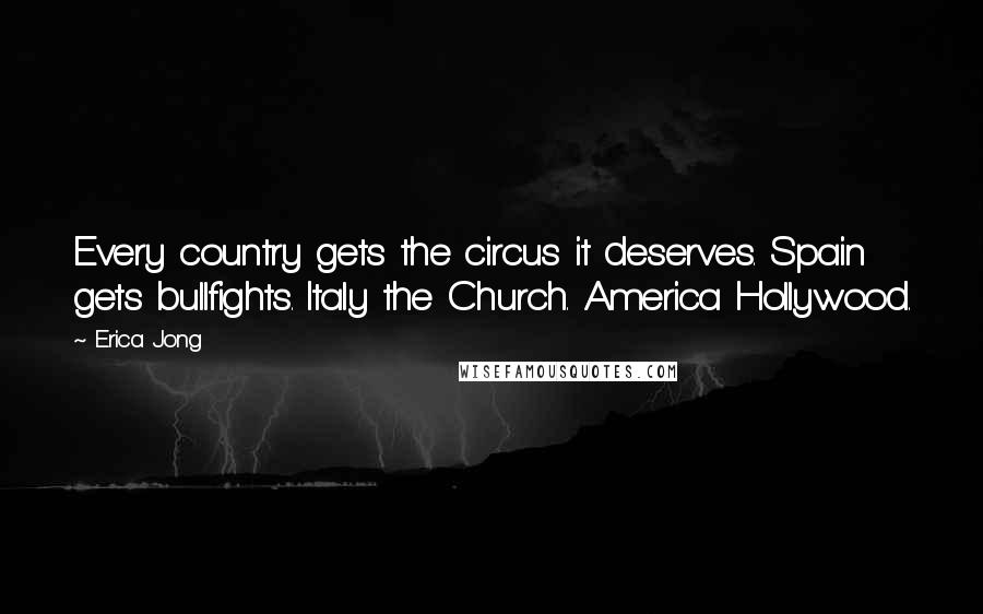 Erica Jong Quotes: Every country gets the circus it deserves. Spain gets bullfights. Italy the Church. America Hollywood.