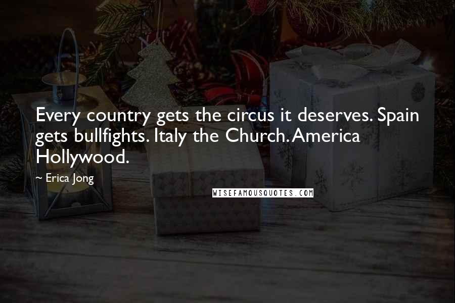 Erica Jong Quotes: Every country gets the circus it deserves. Spain gets bullfights. Italy the Church. America Hollywood.