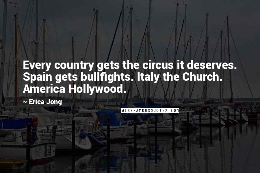 Erica Jong Quotes: Every country gets the circus it deserves. Spain gets bullfights. Italy the Church. America Hollywood.