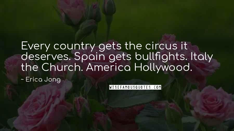 Erica Jong Quotes: Every country gets the circus it deserves. Spain gets bullfights. Italy the Church. America Hollywood.