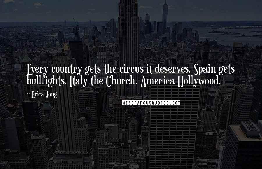 Erica Jong Quotes: Every country gets the circus it deserves. Spain gets bullfights. Italy the Church. America Hollywood.