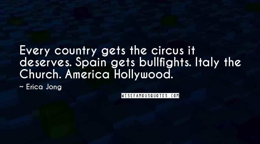 Erica Jong Quotes: Every country gets the circus it deserves. Spain gets bullfights. Italy the Church. America Hollywood.
