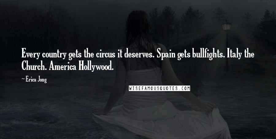 Erica Jong Quotes: Every country gets the circus it deserves. Spain gets bullfights. Italy the Church. America Hollywood.