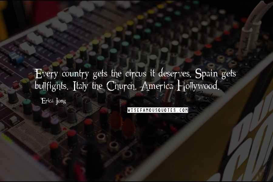 Erica Jong Quotes: Every country gets the circus it deserves. Spain gets bullfights. Italy the Church. America Hollywood.