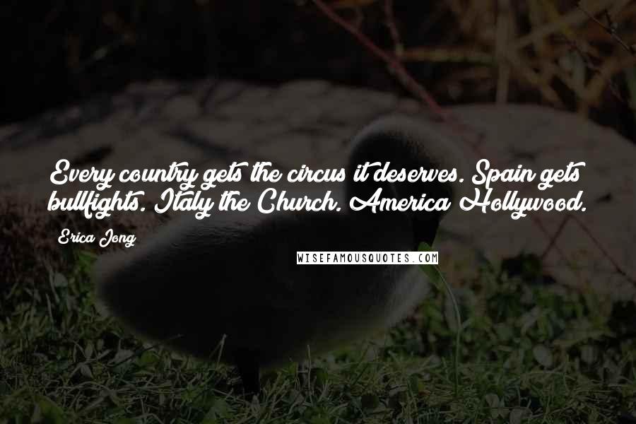 Erica Jong Quotes: Every country gets the circus it deserves. Spain gets bullfights. Italy the Church. America Hollywood.