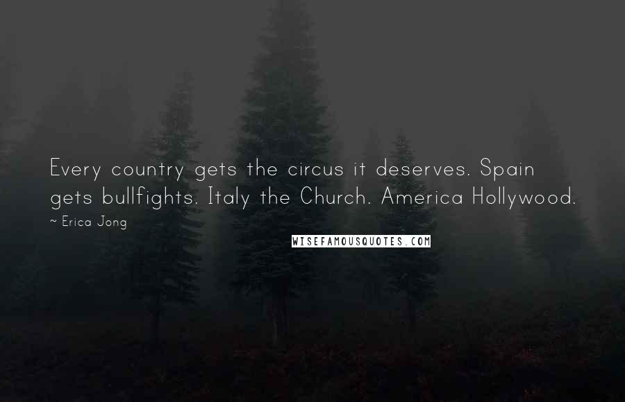 Erica Jong Quotes: Every country gets the circus it deserves. Spain gets bullfights. Italy the Church. America Hollywood.
