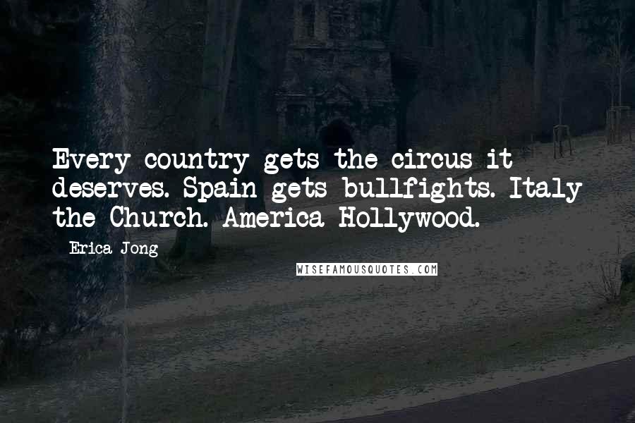 Erica Jong Quotes: Every country gets the circus it deserves. Spain gets bullfights. Italy the Church. America Hollywood.