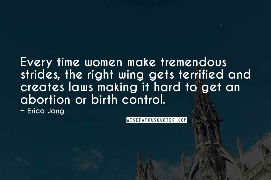 Erica Jong Quotes: Every time women make tremendous strides, the right wing gets terrified and creates laws making it hard to get an abortion or birth control.