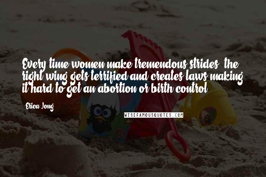 Erica Jong Quotes: Every time women make tremendous strides, the right wing gets terrified and creates laws making it hard to get an abortion or birth control.