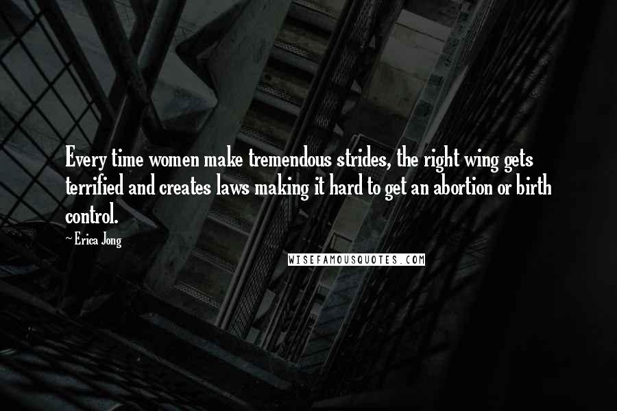 Erica Jong Quotes: Every time women make tremendous strides, the right wing gets terrified and creates laws making it hard to get an abortion or birth control.