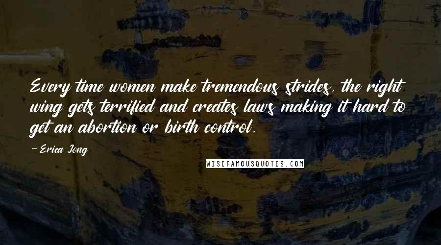 Erica Jong Quotes: Every time women make tremendous strides, the right wing gets terrified and creates laws making it hard to get an abortion or birth control.