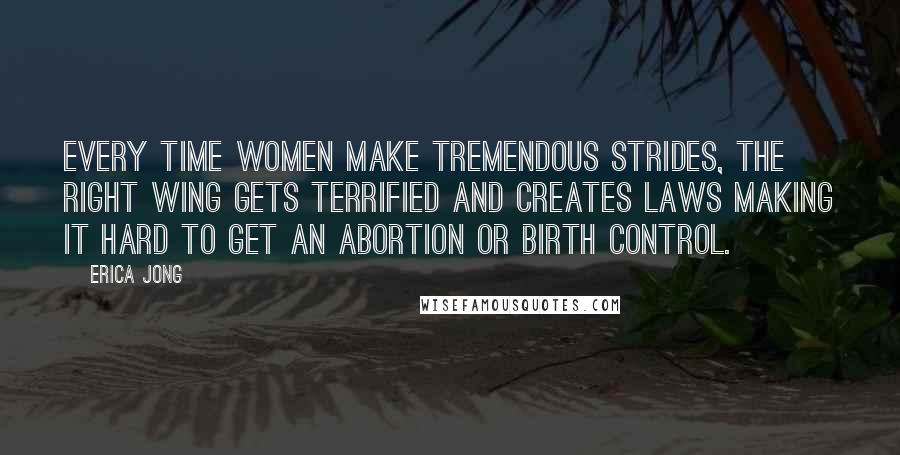Erica Jong Quotes: Every time women make tremendous strides, the right wing gets terrified and creates laws making it hard to get an abortion or birth control.