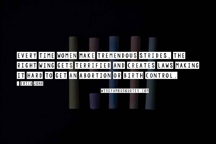 Erica Jong Quotes: Every time women make tremendous strides, the right wing gets terrified and creates laws making it hard to get an abortion or birth control.