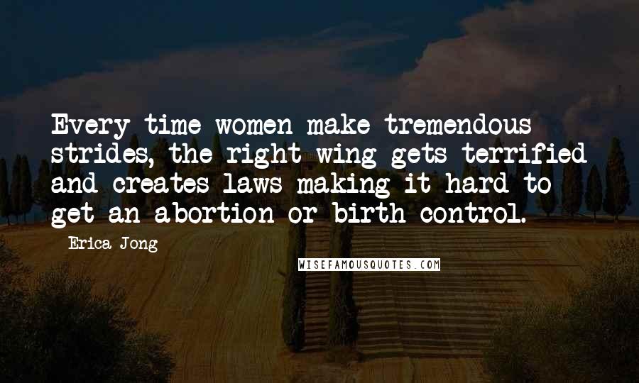 Erica Jong Quotes: Every time women make tremendous strides, the right wing gets terrified and creates laws making it hard to get an abortion or birth control.