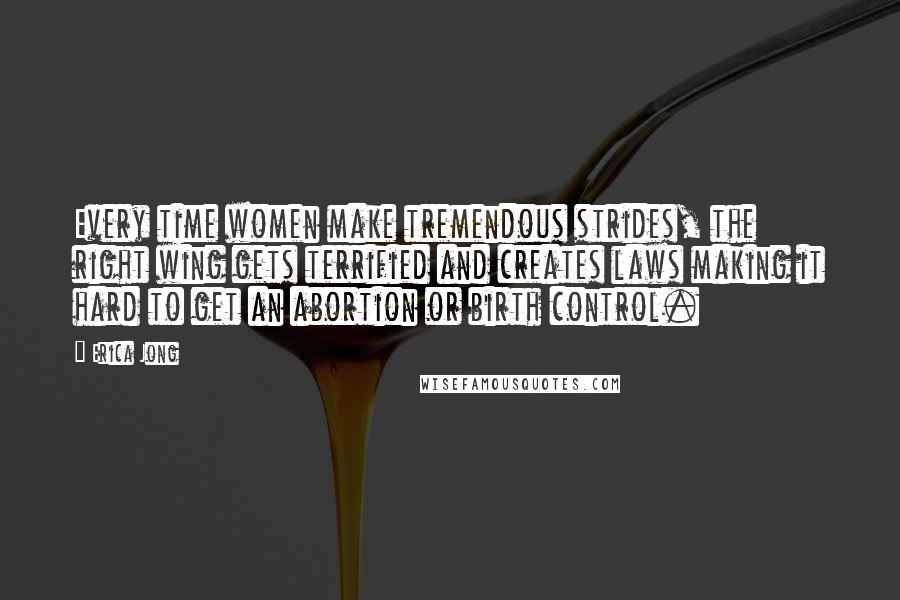 Erica Jong Quotes: Every time women make tremendous strides, the right wing gets terrified and creates laws making it hard to get an abortion or birth control.