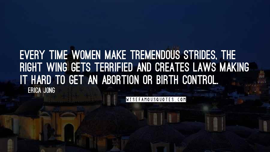 Erica Jong Quotes: Every time women make tremendous strides, the right wing gets terrified and creates laws making it hard to get an abortion or birth control.