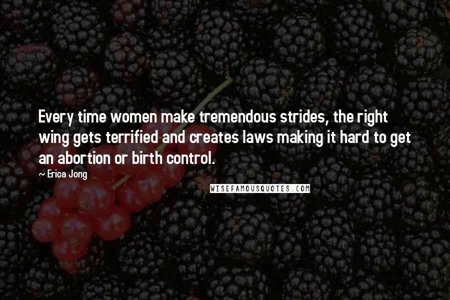 Erica Jong Quotes: Every time women make tremendous strides, the right wing gets terrified and creates laws making it hard to get an abortion or birth control.