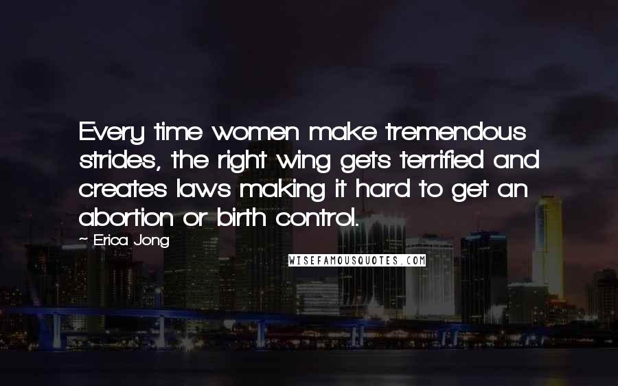 Erica Jong Quotes: Every time women make tremendous strides, the right wing gets terrified and creates laws making it hard to get an abortion or birth control.