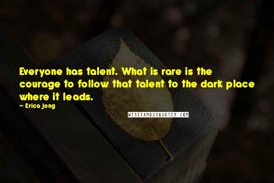 Erica Jong Quotes: Everyone has talent. What is rare is the courage to follow that talent to the dark place where it leads.