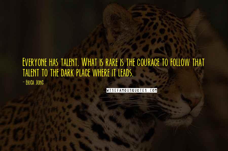 Erica Jong Quotes: Everyone has talent. What is rare is the courage to follow that talent to the dark place where it leads.