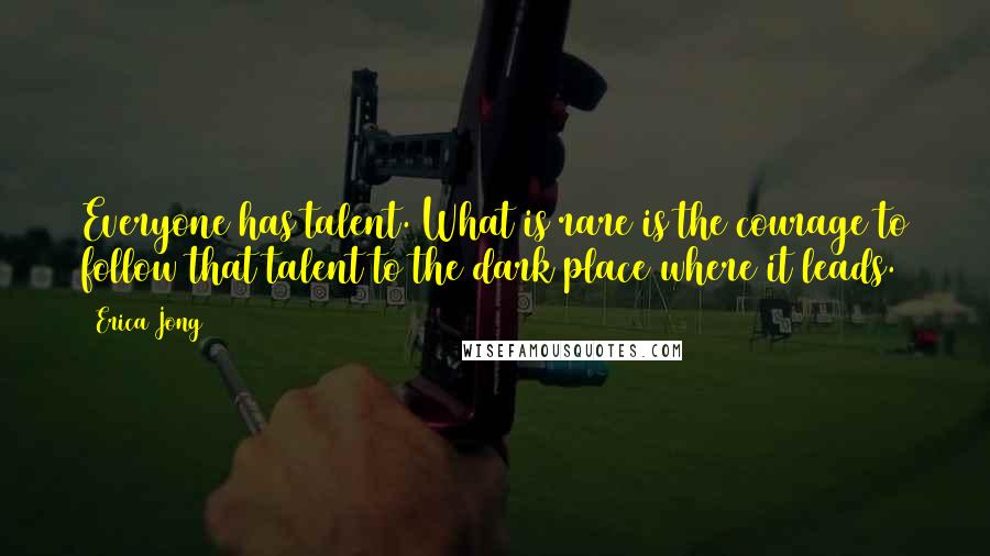Erica Jong Quotes: Everyone has talent. What is rare is the courage to follow that talent to the dark place where it leads.