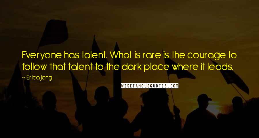 Erica Jong Quotes: Everyone has talent. What is rare is the courage to follow that talent to the dark place where it leads.