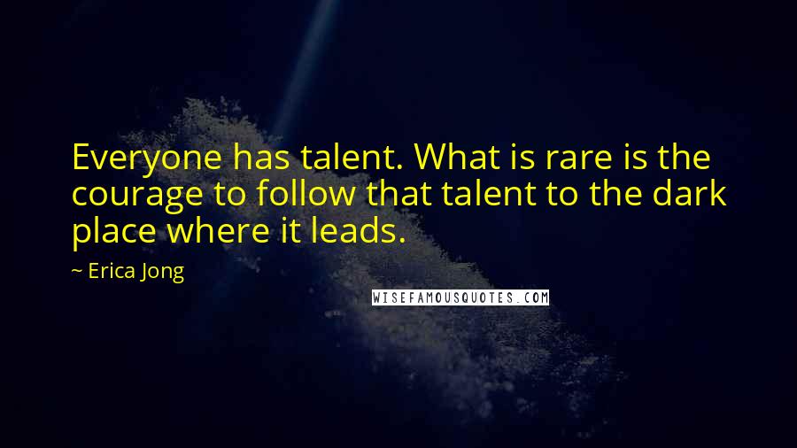 Erica Jong Quotes: Everyone has talent. What is rare is the courage to follow that talent to the dark place where it leads.