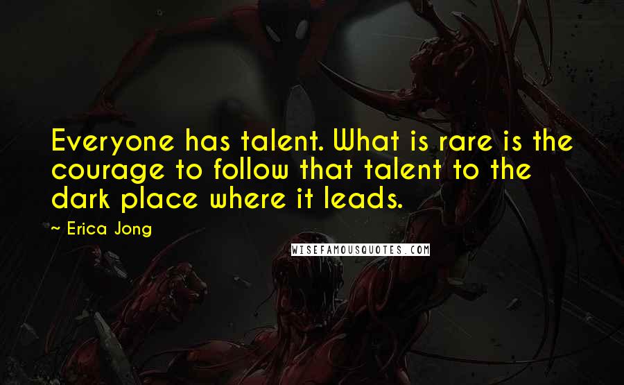 Erica Jong Quotes: Everyone has talent. What is rare is the courage to follow that talent to the dark place where it leads.