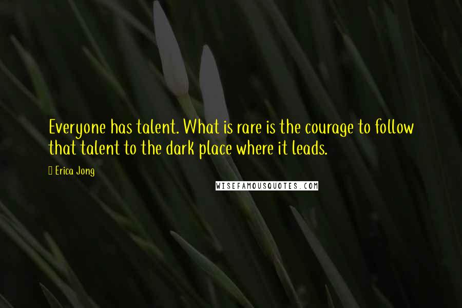 Erica Jong Quotes: Everyone has talent. What is rare is the courage to follow that talent to the dark place where it leads.
