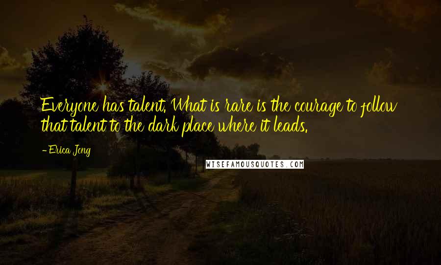 Erica Jong Quotes: Everyone has talent. What is rare is the courage to follow that talent to the dark place where it leads.