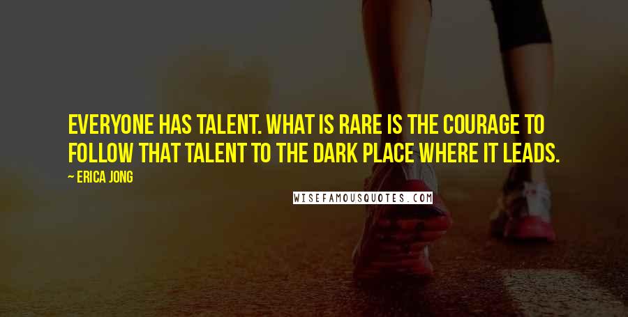 Erica Jong Quotes: Everyone has talent. What is rare is the courage to follow that talent to the dark place where it leads.