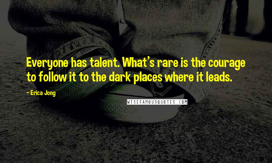 Erica Jong Quotes: Everyone has talent. What's rare is the courage to follow it to the dark places where it leads.