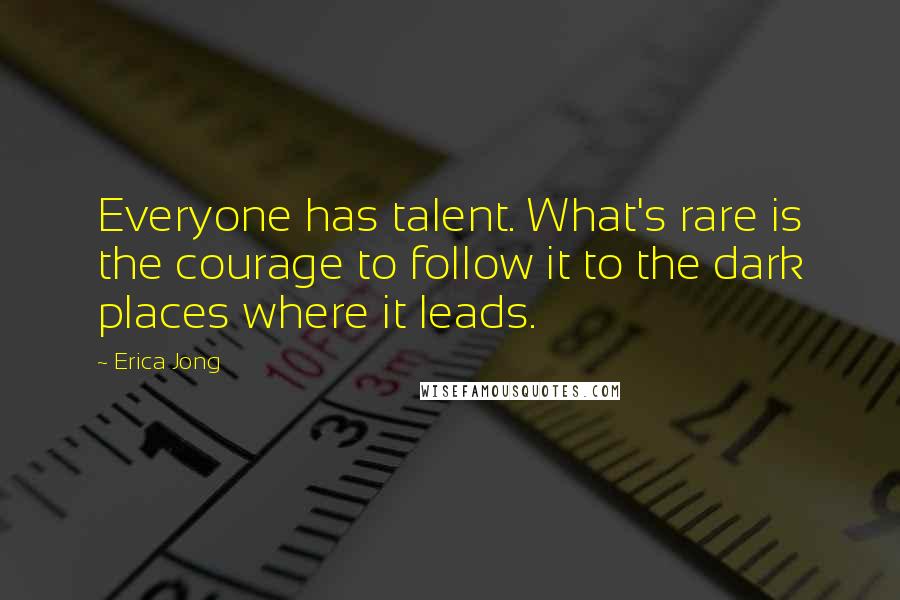 Erica Jong Quotes: Everyone has talent. What's rare is the courage to follow it to the dark places where it leads.