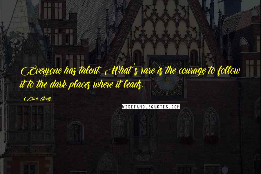 Erica Jong Quotes: Everyone has talent. What's rare is the courage to follow it to the dark places where it leads.