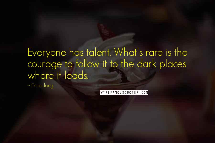 Erica Jong Quotes: Everyone has talent. What's rare is the courage to follow it to the dark places where it leads.