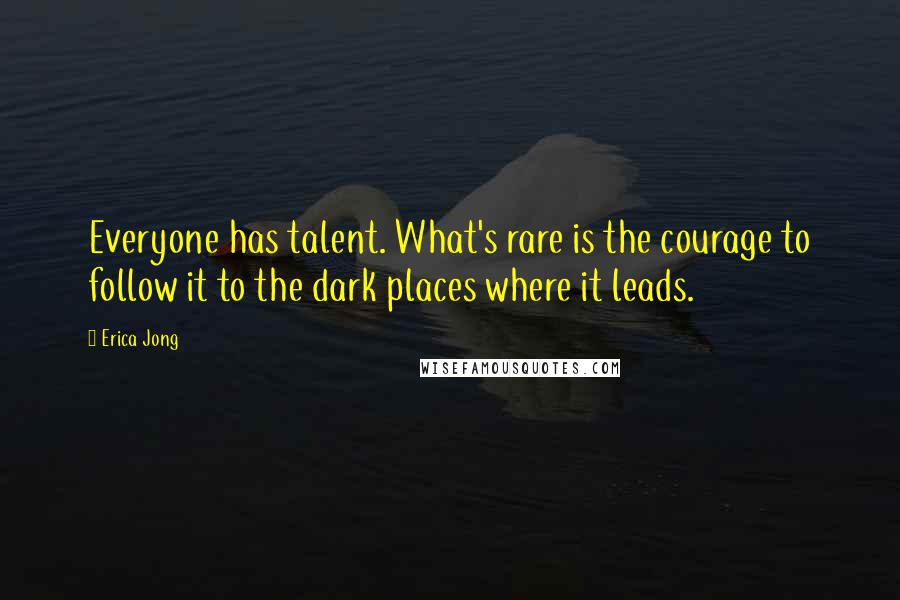 Erica Jong Quotes: Everyone has talent. What's rare is the courage to follow it to the dark places where it leads.