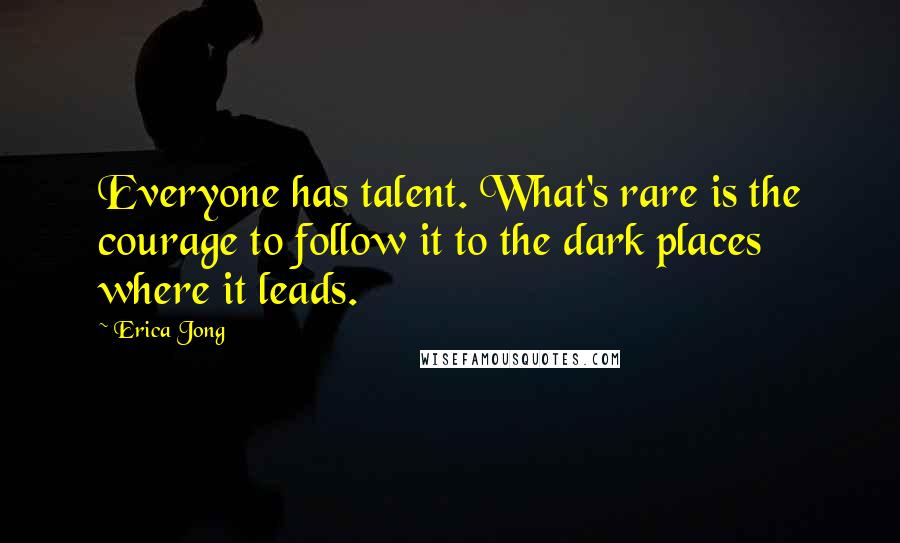 Erica Jong Quotes: Everyone has talent. What's rare is the courage to follow it to the dark places where it leads.