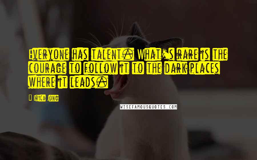 Erica Jong Quotes: Everyone has talent. What's rare is the courage to follow it to the dark places where it leads.