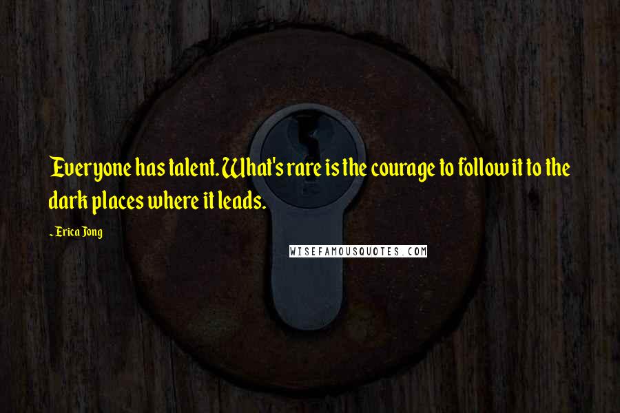 Erica Jong Quotes: Everyone has talent. What's rare is the courage to follow it to the dark places where it leads.