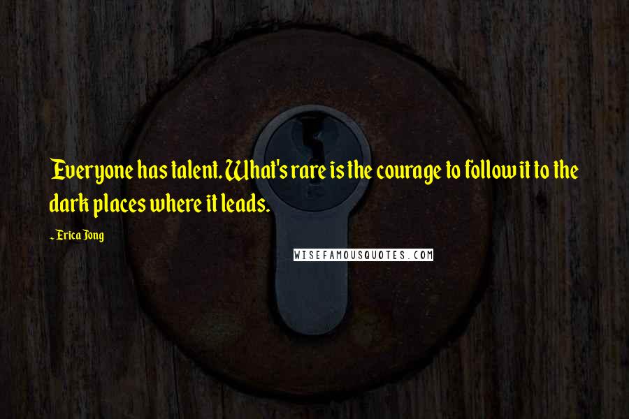 Erica Jong Quotes: Everyone has talent. What's rare is the courage to follow it to the dark places where it leads.