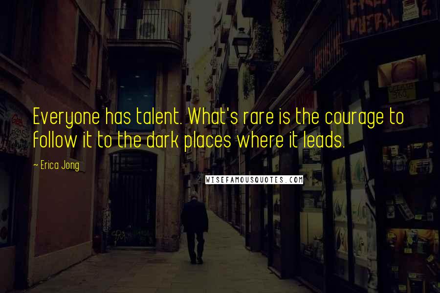 Erica Jong Quotes: Everyone has talent. What's rare is the courage to follow it to the dark places where it leads.