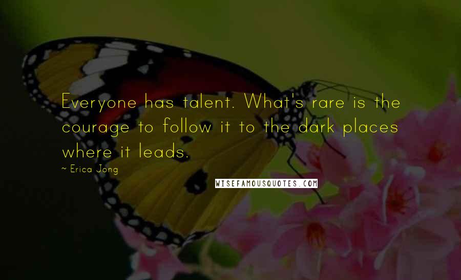 Erica Jong Quotes: Everyone has talent. What's rare is the courage to follow it to the dark places where it leads.