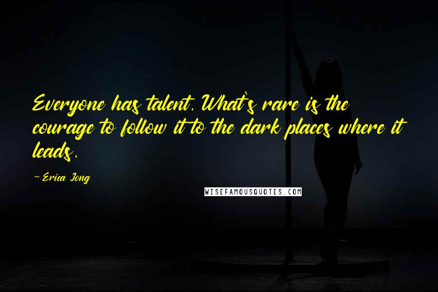 Erica Jong Quotes: Everyone has talent. What's rare is the courage to follow it to the dark places where it leads.